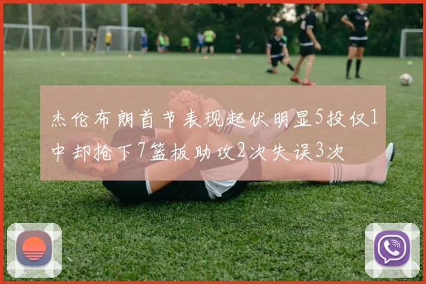 杰伦布朗首节表现起伏明显5投仅1中却抢下7篮板助攻2次失误3次