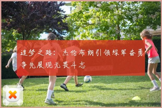 追梦之路：杰伦布朗引领绿军奋勇争先展现无畏斗志