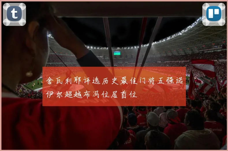 舍瓦利耶评选历史最佳门将五强诺伊尔超越布冯位居首位