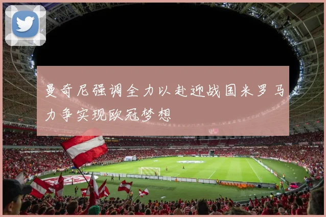 曼奇尼强调全力以赴迎战国米罗马力争实现欧冠梦想
