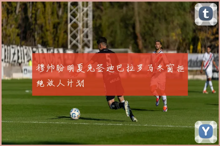 穆帅盼明夏免签迪巴拉罗马冬窗拒绝放人计划