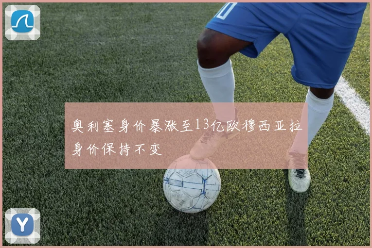 奥利塞身价暴涨至13亿欧穆西亚拉身价保持不变