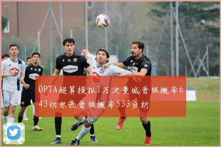 OPTA超算模拟1万次曼城晋级概率643切尔西晋级概率533分析