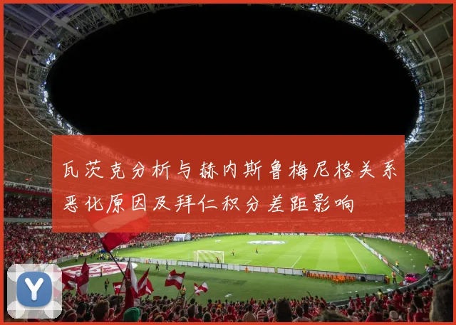 瓦茨克分析与赫内斯鲁梅尼格关系恶化原因及拜仁积分差距影响