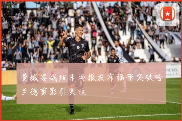 曼城客战纽卡海报发布福登突破哈兰德剪影引关注