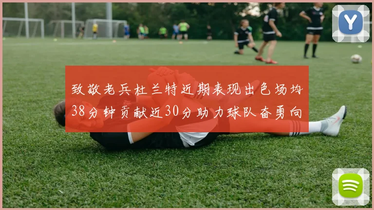 致敬老兵杜兰特近期表现出色场均38分钟贡献近30分助力球队奋勇向前