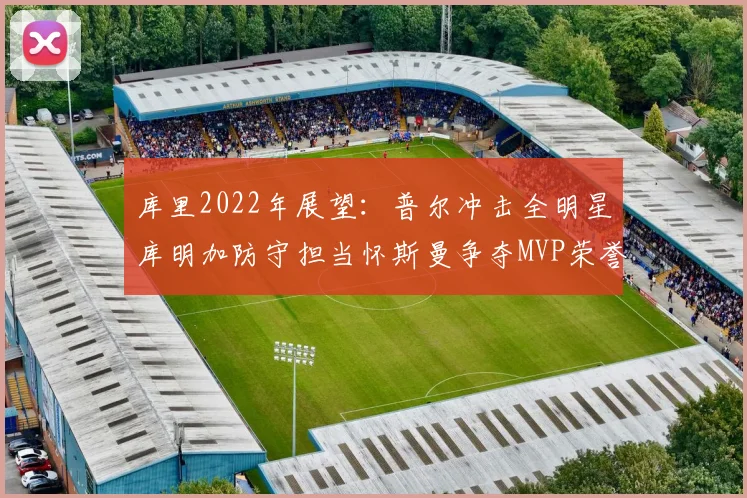 库里2022年展望：普尔冲击全明星库明加防守担当怀斯曼争夺MVP荣誉
