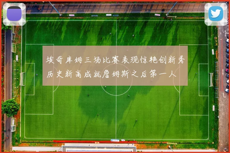 埃奇库姆三场比赛表现惊艳创新秀历史新高成就詹姆斯之后第一人