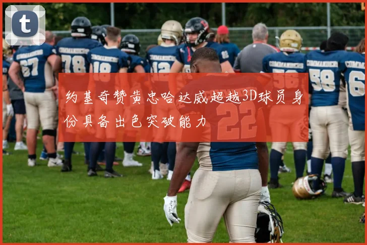 约基奇赞黄忠哈达威超越3D球员身份具备出色突破能力