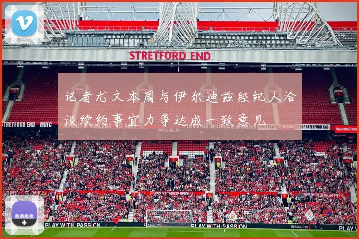 记者尤文本周与伊尔迪兹经纪人洽谈续约事宜力争达成一致意见