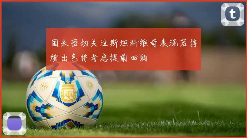 国米密切关注斯坦科维奇表现若持续出色将考虑提前回购