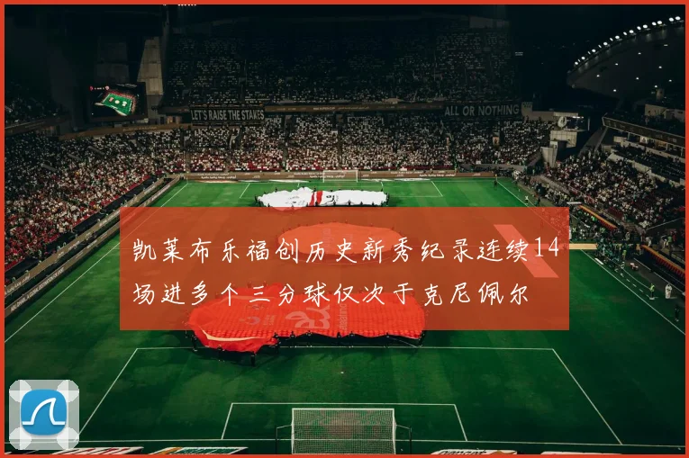 凯莱布乐福创历史新秀纪录连续14场进多个三分球仅次于克尼佩尔