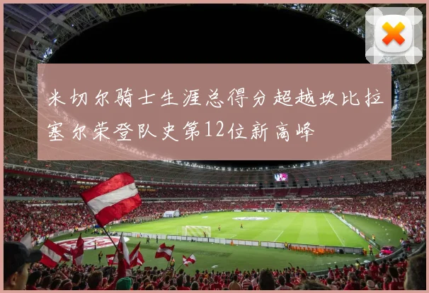 米切尔骑士生涯总得分超越坎比拉塞尔荣登队史第12位新高峰