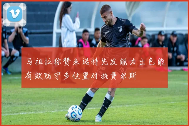 马祖拉称赞米诺特先发能力出色能有效防守多位置对抗费尔斯