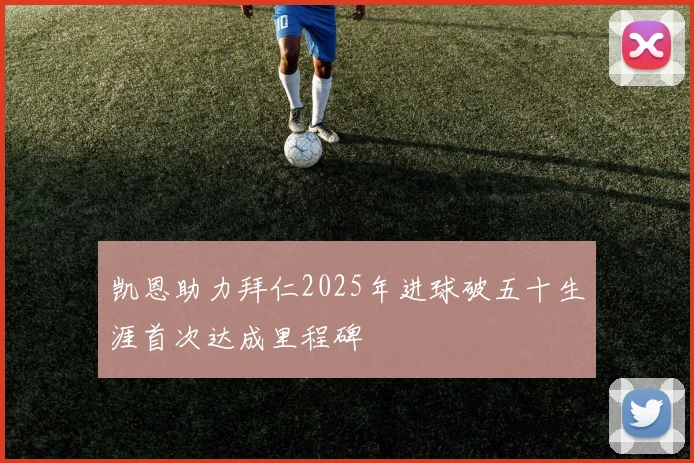 凯恩助力拜仁2025年进球破五十生涯首次达成里程碑