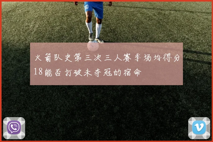 火箭队史第三次三人赛季场均得分18能否打破未夺冠的宿命