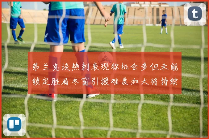 弗兰克谈热刺表现称机会多但未能锁定胜局冬窗引援难度加大将持续关注