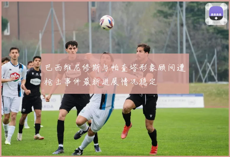 巴西维尼修斯与帕奎塔形象顾问遭枪击事件最新进展情况稳定