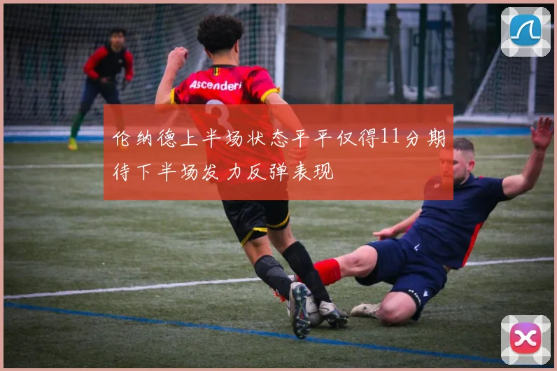 伦纳德上半场状态平平仅得11分期待下半场发力反弹表现