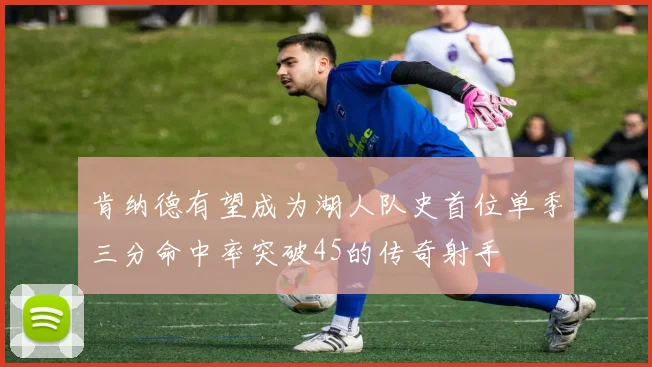 肯纳德有望成为湖人队史首位单季三分命中率突破45的传奇射手