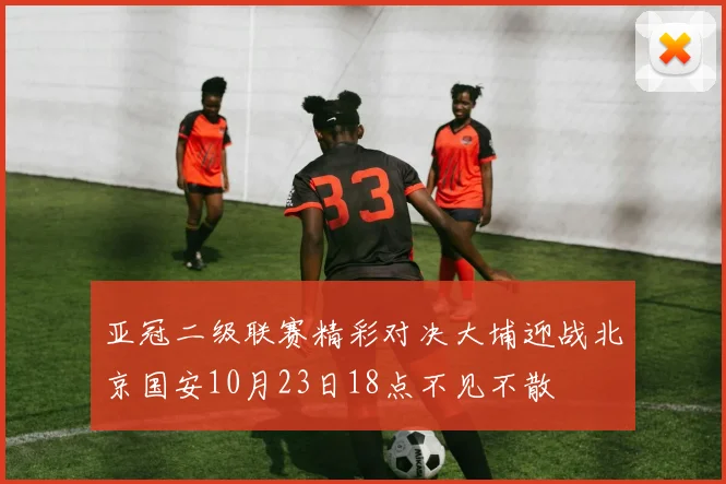 亚冠二级联赛精彩对决大埔迎战北京国安10月23日18点不见不散