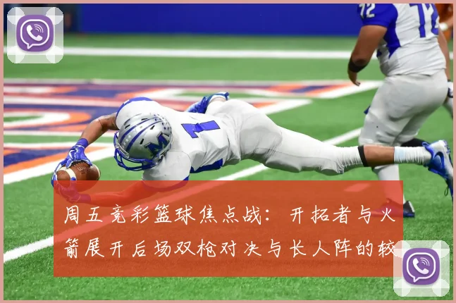 周五竞彩篮球焦点战：开拓者与火箭展开后场双枪对决与长人阵的较量