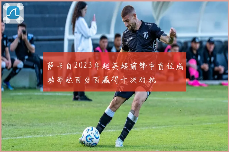 萨卡自2023年起英超前锋中首位成功率达百分百赢得十次对抗
