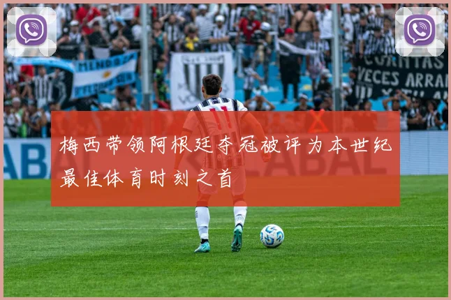 梅西带领阿根廷夺冠被评为本世纪最佳体育时刻之首