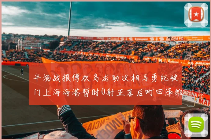 半场战报傅欢乌龙助攻相马勇纪破门上海海港暂时0射正落后町田泽维亚0-2