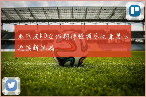 老范谈KD合作期待强调尽快康复以迎接新挑战