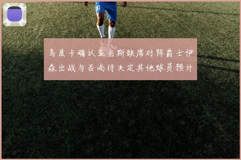 乌度卡确认亚当斯缺席对阵爵士伊森出战与否尚待决定其他球员预计均能参赛