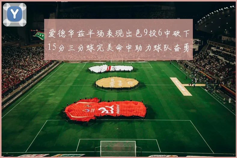 爱德华兹半场表现出色9投6中砍下15分三分球完美命中助力球队奋勇争先