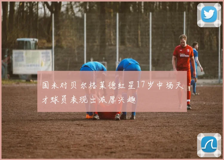 国米对贝尔格莱德红星17岁中场天才球员表现出浓厚兴趣