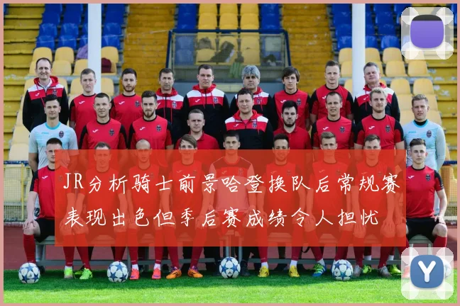 JR分析骑士前景哈登换队后常规赛表现出色但季后赛成绩令人担忧