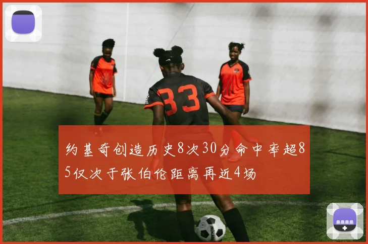 约基奇创造历史8次30分命中率超85仅次于张伯伦距离再近4场