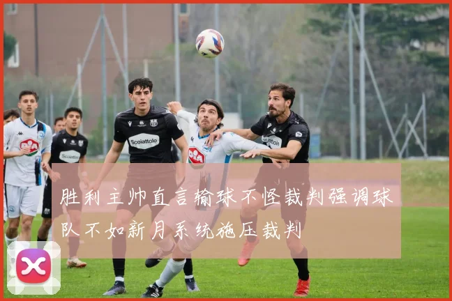 胜利主帅直言输球不怪裁判强调球队不如新月系统施压裁判