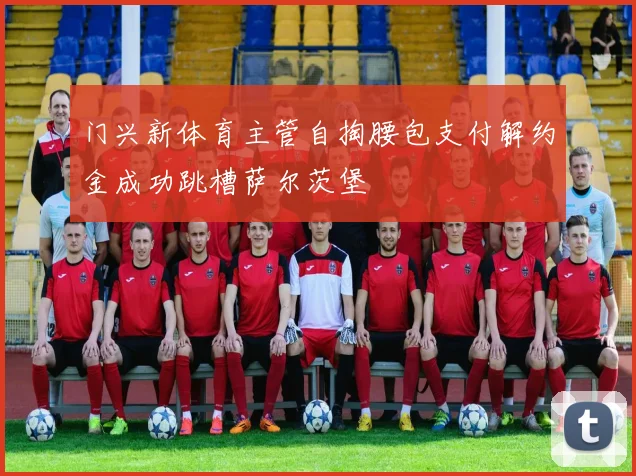 门兴新体育主管自掏腰包支付解约金成功跳槽萨尔茨堡
