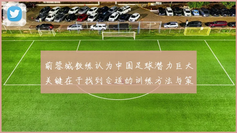 前蓉城教练认为中国足球潜力巨大关键在于找到合适的训练方法与策略