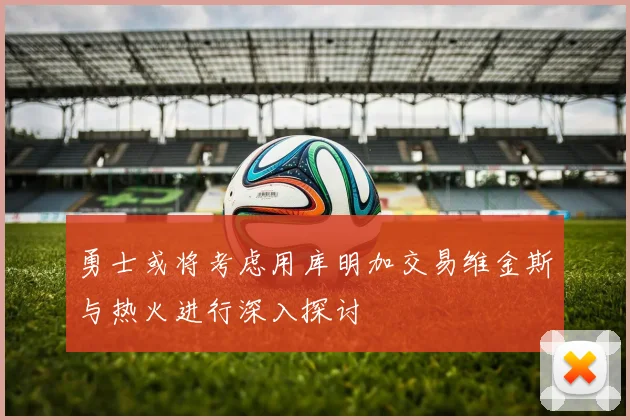 勇士或将考虑用库明加交易维金斯与热火进行深入探讨