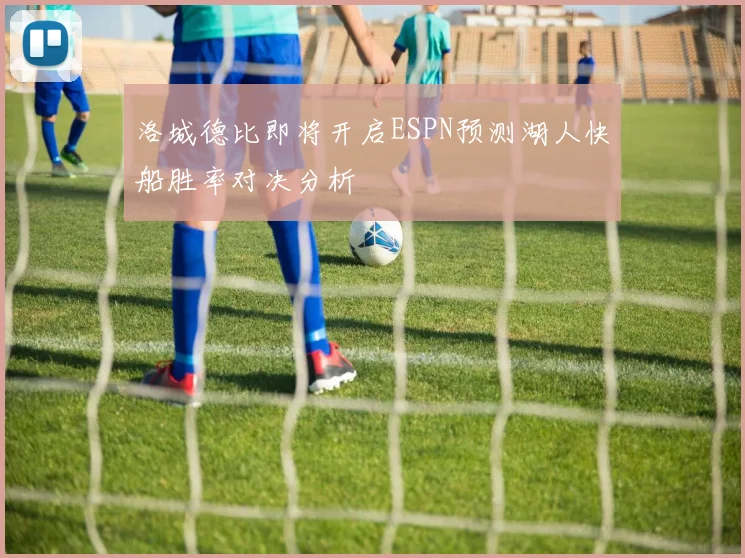 洛城德比即将开启ESPN预测湖人快船胜率对决分析