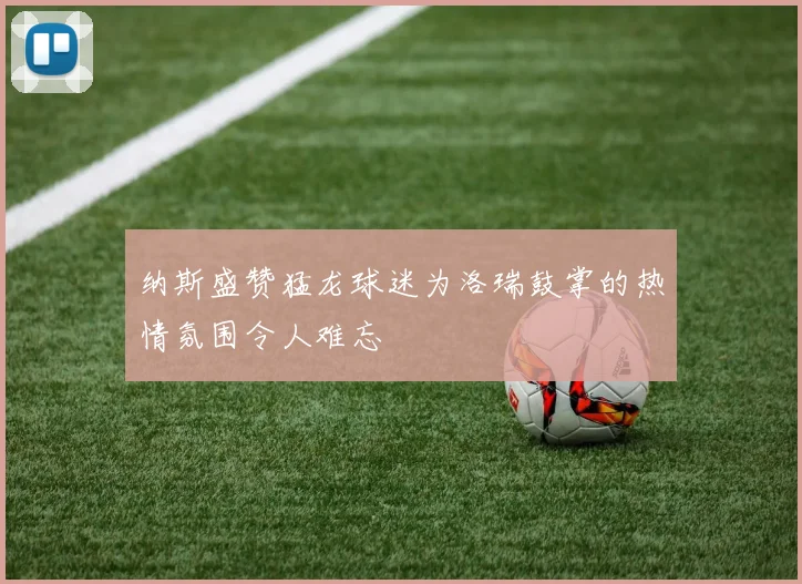 纳斯盛赞猛龙球迷为洛瑞鼓掌的热情氛围令人难忘