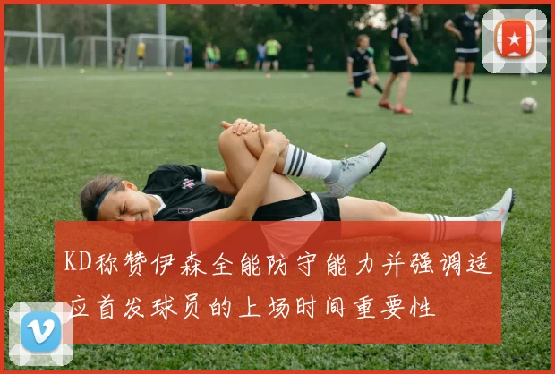 KD称赞伊森全能防守能力并强调适应首发球员的上场时间重要性