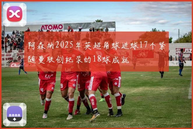 阿森纳2025年英超角球进球17个紧随曼联创纪录的18球成就