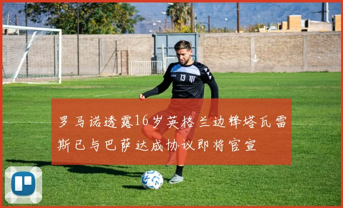 罗马诺透露16岁英格兰边锋塔瓦雷斯已与巴萨达成协议即将官宣