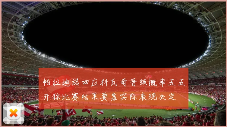 帕拉迪诺回应科瓦奇晋级概率五五开称比赛结果要靠实际表现决定