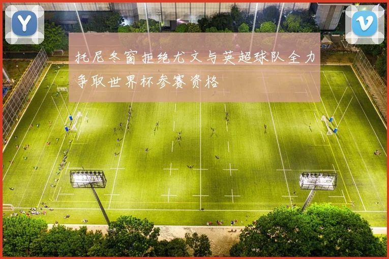托尼冬窗拒绝尤文与英超球队全力争取世界杯参赛资格