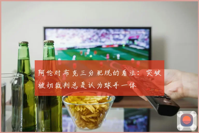 阿伦对布克三分犯规的看法：突破被切裁判总是认为球手一体