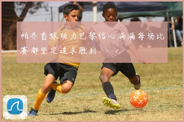 帕乔首球助力巴黎信心满满每场比赛都坚定追求胜利