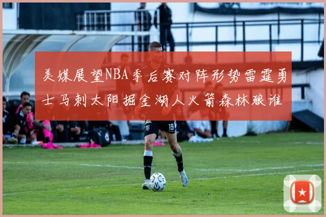 美媒展望NBA季后赛对阵形势雷霆勇士马刺太阳掘金湖人火箭森林狼谁能突围