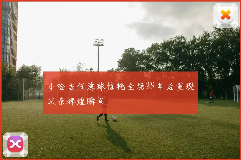 小哈吉任意球惊艳全场29年后重现父亲辉煌瞬间